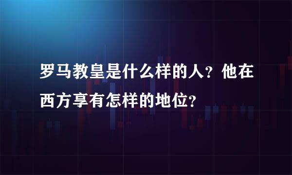 罗马教皇是什么样的人？他在西方享有怎样的地位？