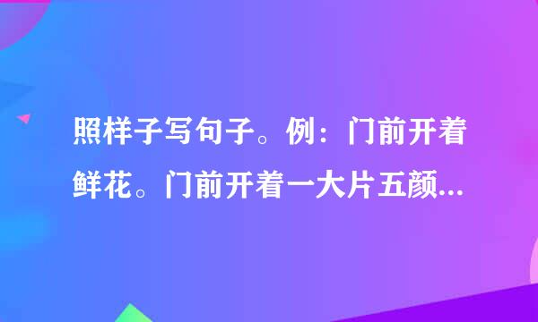 照样子写句子。例：门前开着鲜花。门前开着一大片五颜六色的鲜花。（1）房子旁边长满了草。