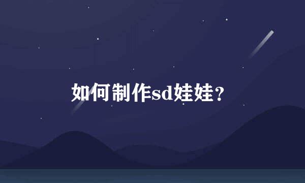 如何制作sd娃娃？