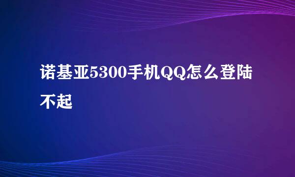 诺基亚5300手机QQ怎么登陆不起