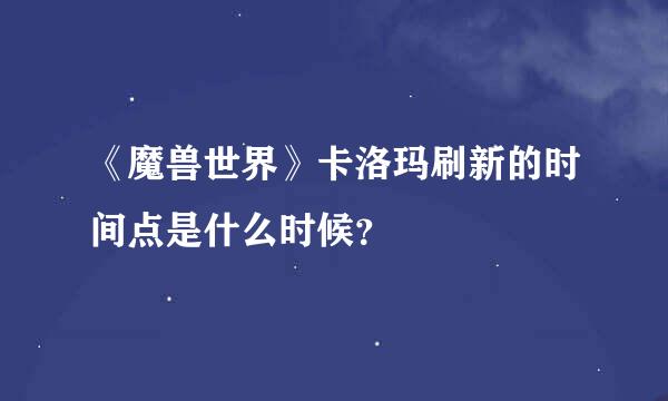 《魔兽世界》卡洛玛刷新的时间点是什么时候？