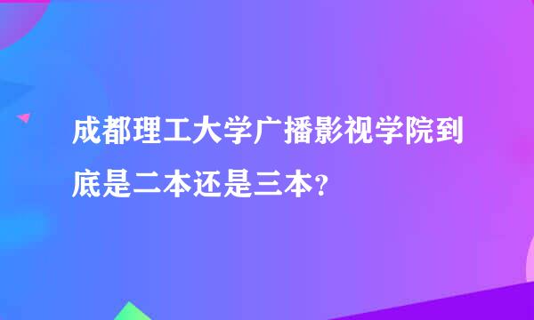 成都理工大学广播影视学院到底是二本还是三本？