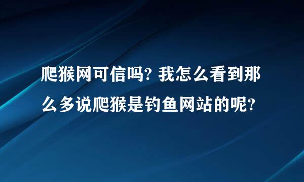 爬猴网可信吗? 我怎么看到那么多说爬猴是钓鱼网站的呢?