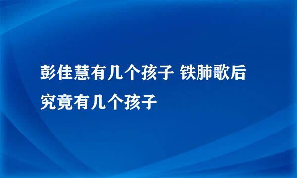 彭佳慧有几个孩子 铁肺歌后究竟有几个孩子