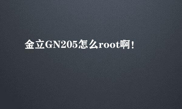 金立GN205怎么root啊！