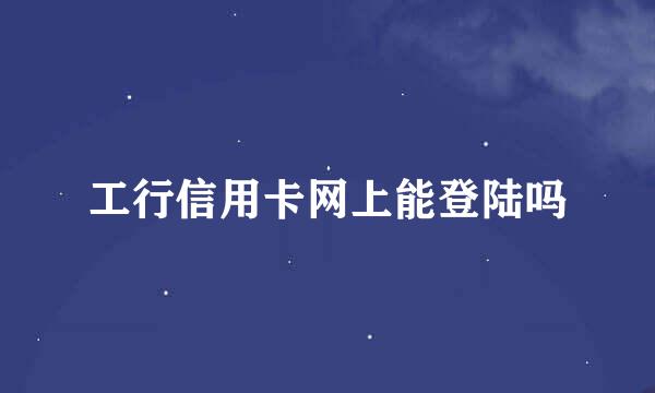 工行信用卡网上能登陆吗