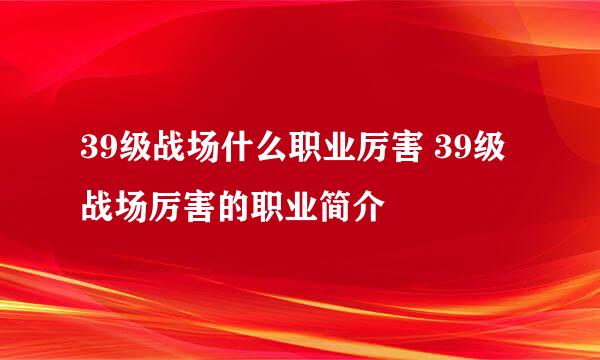 39级战场什么职业厉害 39级战场厉害的职业简介