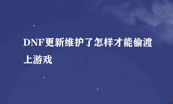 DNF更新维护了怎样才能偷渡上游戏