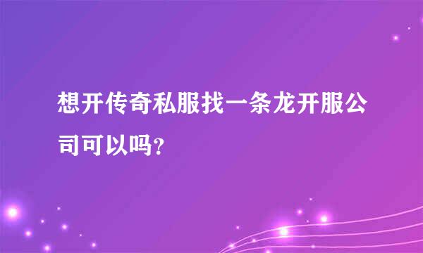 想开传奇私服找一条龙开服公司可以吗？