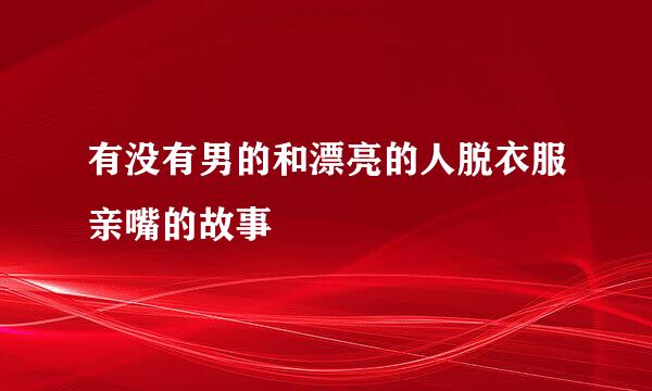 有没有男的和漂亮的人脱衣服亲嘴的故事