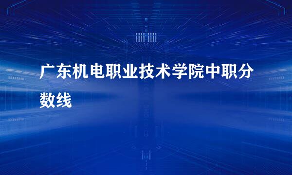 广东机电职业技术学院中职分数线