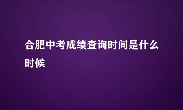 合肥中考成绩查询时间是什么时候