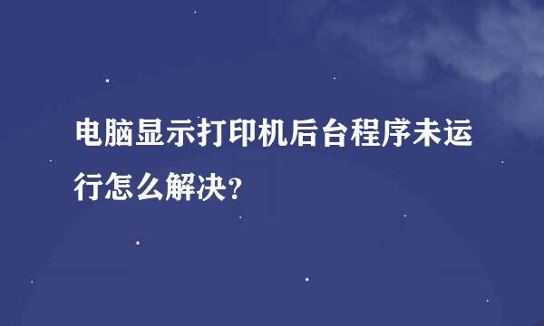 电脑显示打印机后台程序未运行怎么解决？