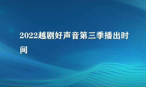 2022越剧好声音第三季播出时间