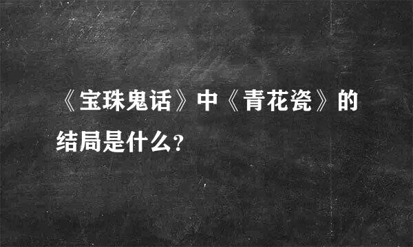 《宝珠鬼话》中《青花瓷》的结局是什么？