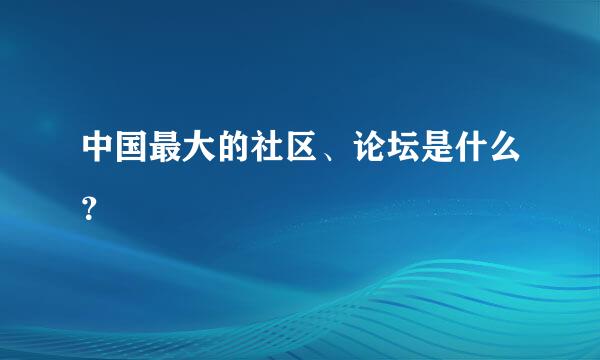 中国最大的社区、论坛是什么？