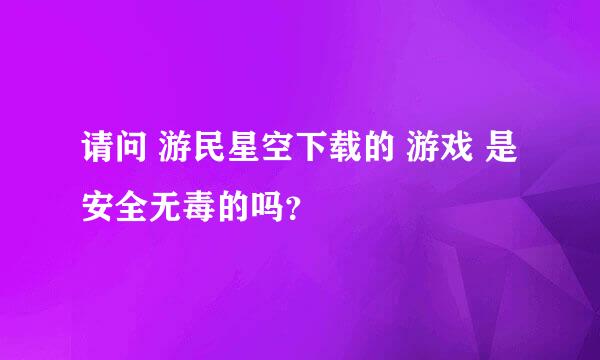 请问 游民星空下载的 游戏 是 安全无毒的吗？