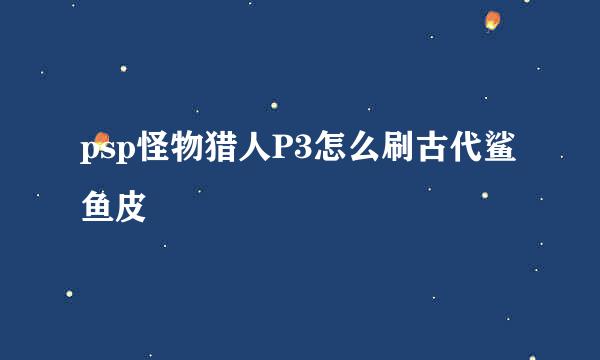 psp怪物猎人P3怎么刷古代鲨鱼皮