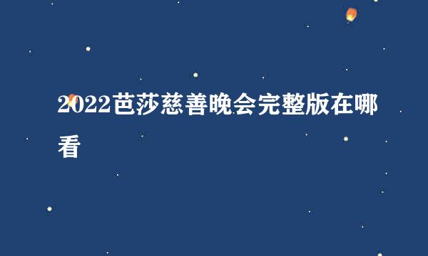 2022芭莎慈善晚会完整版在哪看