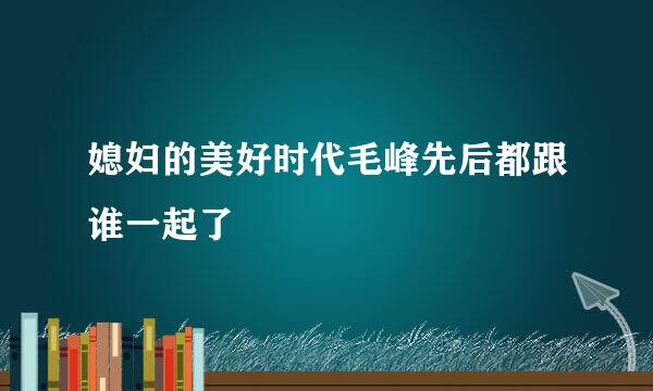 媳妇的美好时代毛峰先后都跟谁一起了