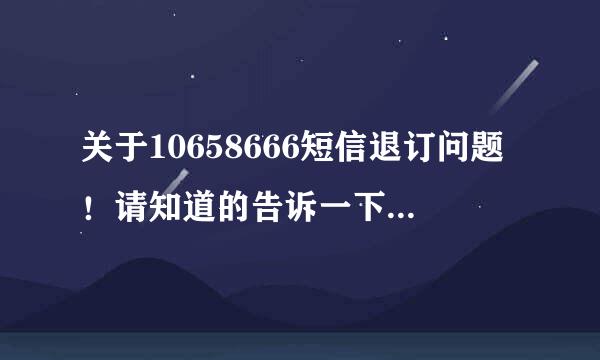 关于10658666短信退订问题！请知道的告诉一下！谢谢！