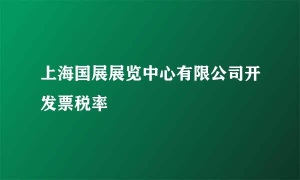 上海国展展览中心有限公司开发票税率