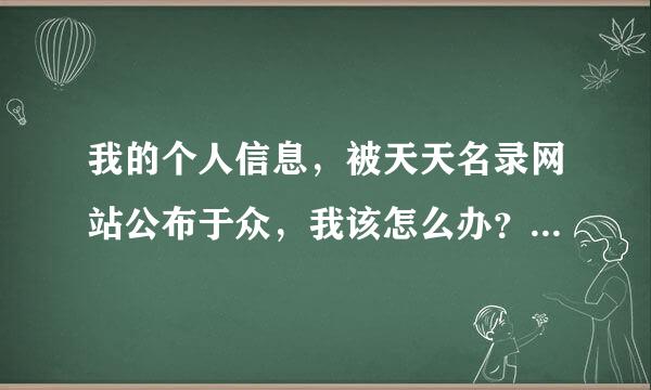 我的个人信息，被天天名录网站公布于众，我该怎么办？能用什么手段让他们删除呢？