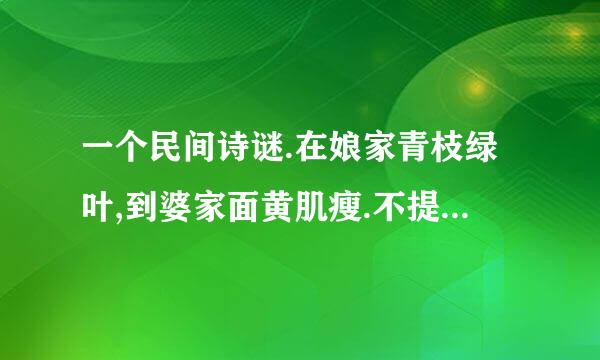 一个民间诗谜.在娘家青枝绿叶,到婆家面黄肌瘦.不提起倒也罢了,一提起泪洒江河.