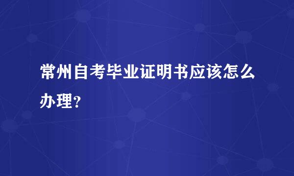 常州自考毕业证明书应该怎么办理？