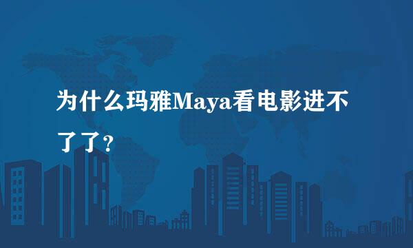 为什么玛雅Maya看电影进不了了？