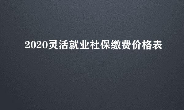 2020灵活就业社保缴费价格表