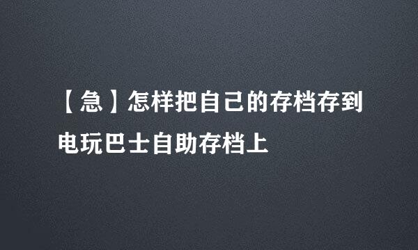 【急】怎样把自己的存档存到电玩巴士自助存档上