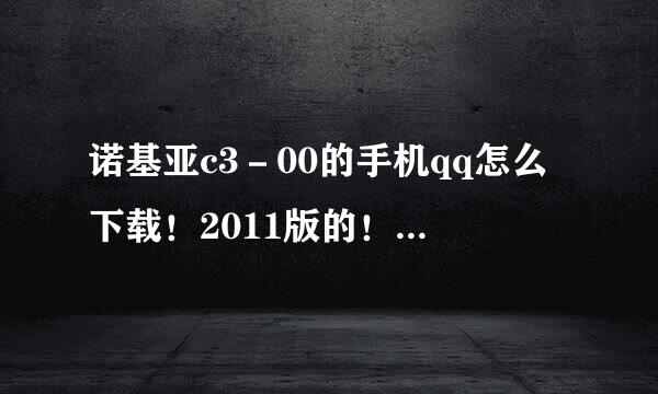 诺基亚c3－00的手机qq怎么下载！2011版的！谢谢！！！