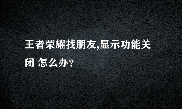 王者荣耀找朋友,显示功能关闭 怎么办？