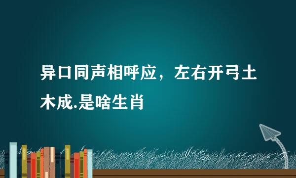 异口同声相呼应，左右开弓土木成.是啥生肖