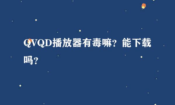 QVQD播放器有毒嘛？能下载吗？