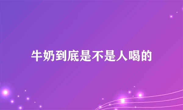 牛奶到底是不是人喝的