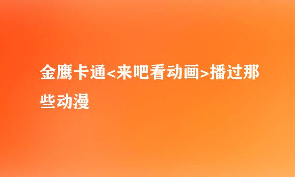 金鹰卡通<来吧看动画>播过那些动漫