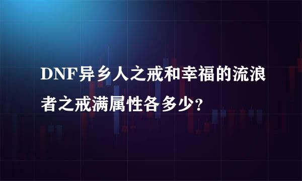 DNF异乡人之戒和幸福的流浪者之戒满属性各多少？