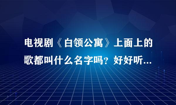 电视剧《白领公寓》上面上的歌都叫什么名字吗？好好听哦！！！