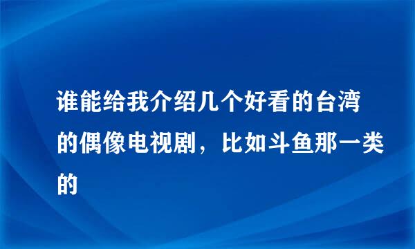 谁能给我介绍几个好看的台湾的偶像电视剧，比如斗鱼那一类的