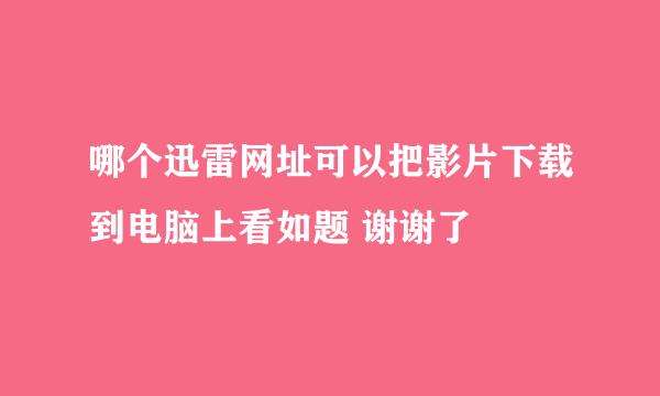 哪个迅雷网址可以把影片下载到电脑上看如题 谢谢了