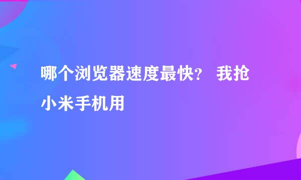 哪个浏览器速度最快？ 我抢小米手机用