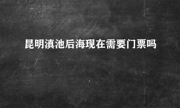 昆明滇池后海现在需要门票吗