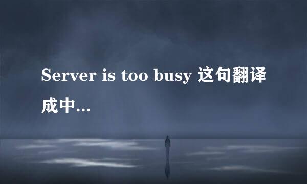 Server is too busy 这句翻译成中文是什么意思？