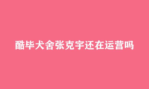 酷毕犬舍张克宇还在运营吗