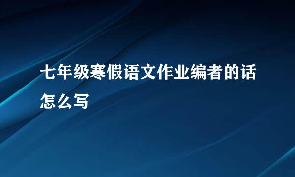 七年级寒假语文作业编者的话怎么写