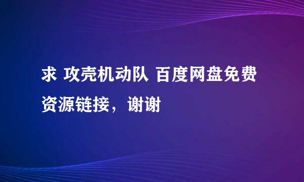 求 攻壳机动队 百度网盘免费资源链接，谢谢