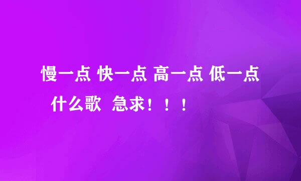 慢一点 快一点 高一点 低一点   什么歌  急求！！！