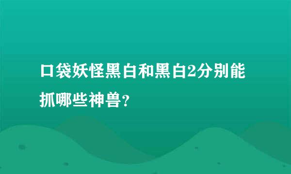 口袋妖怪黑白和黑白2分别能抓哪些神兽？